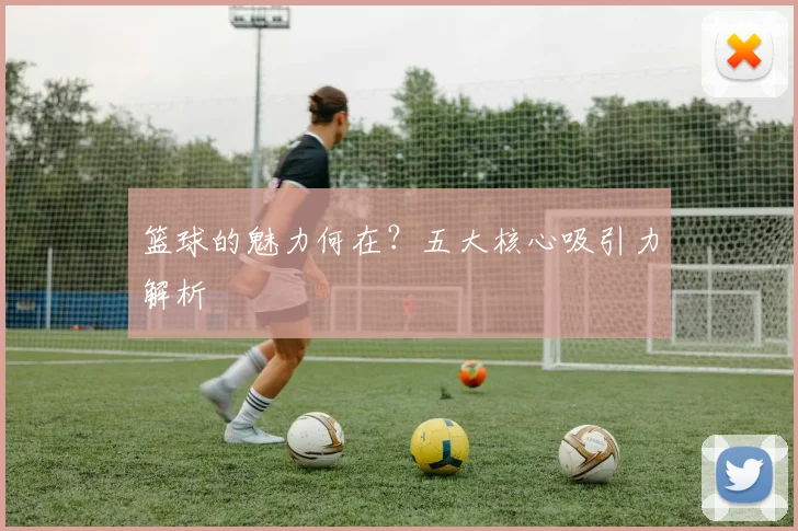 篮球的魅力何在?五大核心吸引力解析