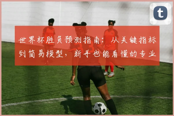 世界杯胜负预测指南：从关键指标到简易模型，新手也能看懂的专业分析