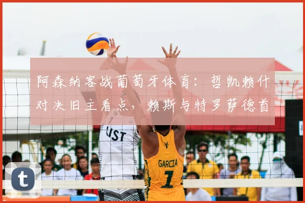 阿森纳客战葡萄牙体育：哲凯赖什对决旧主看点，赖斯与特罗萨德首发状态解析