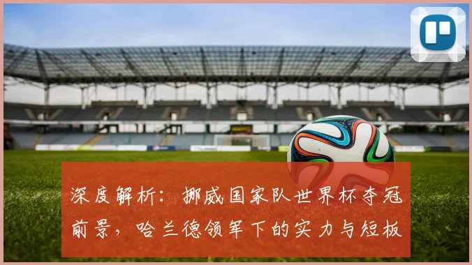 深度解析:挪威国家队世界杯夺冠前景,哈兰德领军下的实力与短板全评估