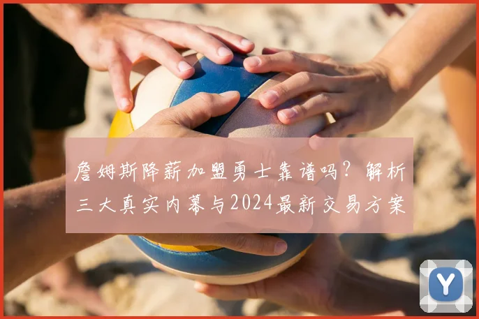 詹姆斯降薪加盟勇士靠谱吗？解析三大真实内幕与2024最新交易方案