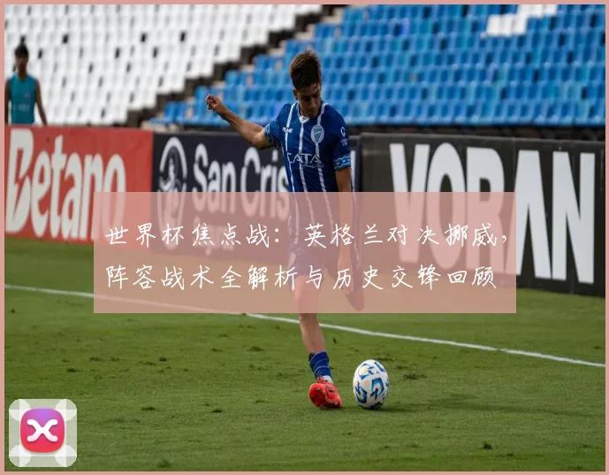 世界杯焦点战:英格兰对决挪威,阵容战术全解析与历史交锋回顾