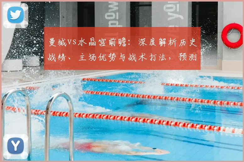 曼城vs水晶宫前瞻：深度解析历史战绩、主场优势与战术打法，预测比赛关键看点