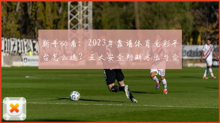 新手必看:2023年靠谱体育竞彩平台怎么选?五大安全判断方法与合法渠道推荐