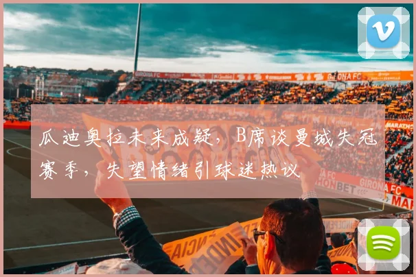 瓜迪奥拉未来成疑,B席谈曼城失冠赛季,失望情绪引球迷热议