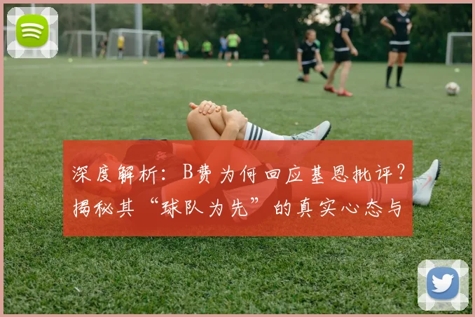 深度解析：B费为何回应基恩批评？揭秘其“球队为先”的真实心态与数据背后的故事