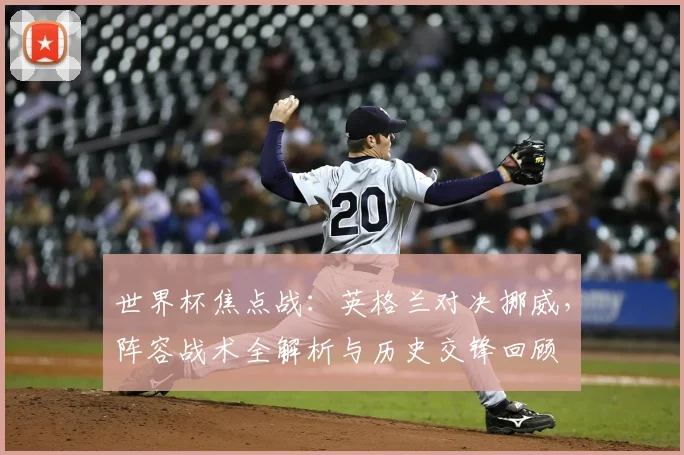 世界杯焦点战：英格兰对决挪威，阵容战术全解析与历史交锋回顾