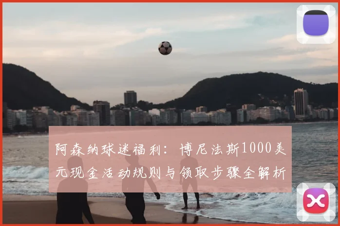 阿森纳球迷福利：博尼法斯1000美元现金活动规则与领取步骤全解析